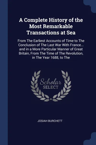 Обложка книги A Complete History of the Most Remarkable Transactions at Sea. From The Earliest Accounts of Time to The Conclusion of The Last War With France... and in a More Particular Manner of Great Britain, From The Time of The Revolution, in The Year 1688,..., Josiah Burchett