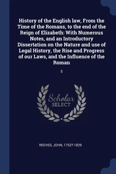 Обложка книги History of the English law, From the Time of the Romans, to the end of the Reign of Elizabeth. With Numerous Notes, and an Introductory Dissertation on the Nature and use of Legal History, the Rise and Progress of our Laws, and the Influence of th..., John Reeves