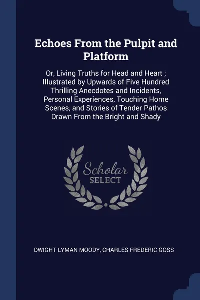 Обложка книги Echoes From the Pulpit and Platform. Or, Living Truths for Head and Heart ; Illustrated by Upwards of Five Hundred Thrilling Anecdotes and Incidents, Personal Experiences, Touching Home Scenes, and Stories of Tender Pathos Drawn From the Bright an..., Dwight Lyman Moody, Charles Frederic Goss