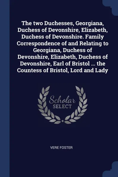 Обложка книги The two Duchesses, Georgiana, Duchess of Devonshire, Elizabeth, Duchess of Devonshire. Family Correspondence of and Relating to Georgiana, Duchess of Devonshire, Elizabeth, Duchess of Devonshire, Earl of Bristol ... the Countess of Bristol, Lord a..., Vere Foster