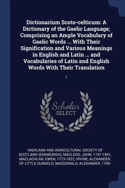 Обложка книги Dictionarium Scoto-celticum. A Dictionary of the Gaelic Language; Comprising an Ample Vocabulary of Gaelic Words ... With Their Signification and Various Meanings in English and Latin ... and Vocabularies of Latin and English Words With Their Tran..., John Macleod, Ewen Maclachlan