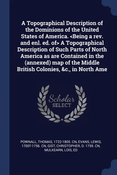 Обложка книги A Topographical Description of the Dominions of the United States of America. <Being a rev. and enl. ed. of> A Topographical Description of Such Parts of North America as are Contained in the (annexed) map of the Middle British Colonies, &c., in N..., Thomas Pownall, Lewis Evans, Christopher Gist