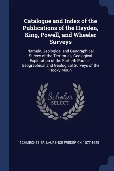 Обложка книги Catalogue and Index of the Publications of the Hayden, King, Powell, and Wheeler Surveys. Namely, Geological and Geographical Survey of the Territories, Geological Exploration of the Fortieth Parallel, Geographical and Geological Surveys of the Ro..., Laurence Frederick Schmeckebier