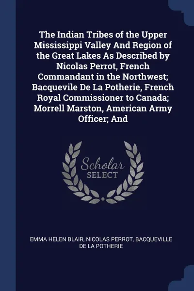 Обложка книги The Indian Tribes of the Upper Mississippi Valley And Region of the Great Lakes As Described by Nicolas Perrot, French Commandant in the Northwest; Bacquevile De La Potherie, French Royal Commissioner to Canada; Morrell Marston, American Army Offi..., Emma Helen Blair, Nicolas Perrot, Bacqueville De La Potherie