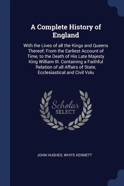 Обложка книги A Complete History of England. With the Lives of all the Kings and Queens Thereof; From the Earliest Account of Time, to the Death of His Late Majesty King William III. Containing a Faithful Relation of all Affairs of State, Ecclesiastical and Civ..., John Hughes, White Kennett