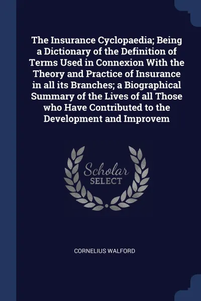 Обложка книги The Insurance Cyclopaedia; Being a Dictionary of the Definition of Terms Used in Connexion With the Theory and Practice of Insurance in all its Branches; a Biographical Summary of the Lives of all Those who Have Contributed to the Development and ..., Cornelius Walford