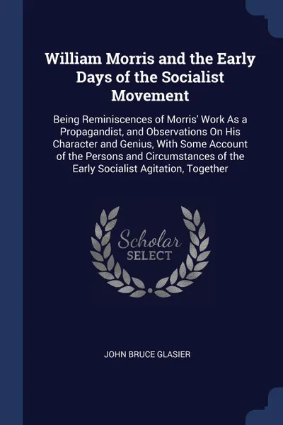 Обложка книги William Morris and the Early Days of the Socialist Movement. Being Reminiscences of Morris' Work As a Propagandist, and Observations On His Character and Genius, With Some Account of the Persons and Circumstances of the Early Socialist Agitation, ..., John Bruce Glasier
