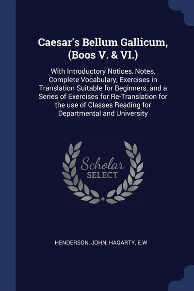 Обложка книги Caesar's Bellum Gallicum, (Boos V. & VI.). With Introductory Notices, Notes, Complete Vocabulary, Exercises in Translation Suitable for Beginners, and a Series of Exercises for Re-Translation for the use of Classes Reading for Departmental and Uni..., John Henderson, EW Hagarty