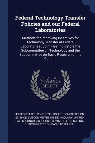 Обложка книги Federal Technology Transfer Policies and our Federal Laboratories. Methods for Improving Incentives for Technology Transfer at Federal Laboratories : Joint Hearing Before the Subcommittee on Technology and the Subcommittee on Basic Research of the..., 