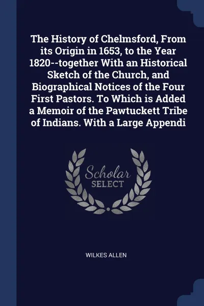 Обложка книги The History of Chelmsford, From its Origin in 1653, to the Year 1820--together With an Historical Sketch of the Church, and Biographical Notices of the Four First Pastors. To Which is Added a Memoir of the Pawtuckett Tribe of Indians. With a Large..., Wilkes Allen