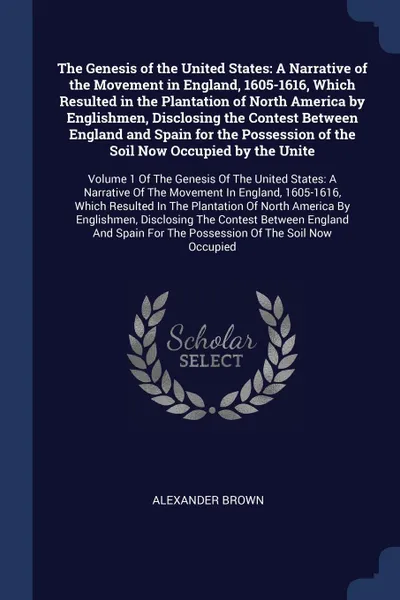 Обложка книги The Genesis of the United States. A Narrative of the Movement in England, 1605-1616, Which Resulted in the Plantation of North America by Englishmen, Disclosing the Contest Between England and Spain for the Possession of the Soil Now Occupied by t..., Alexander Brown