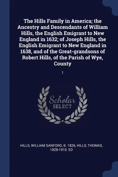 Обложка книги The Hills Family in America; the Ancestry and Descendants of William Hills, the English Emigrant to New England in 1632; of Joseph Hills, the English Emigrant to New England in 1638, and of the Great-grandsons of Robert Hills, of the Parish of Wye..., William Sanford Hills, Thomas Hills