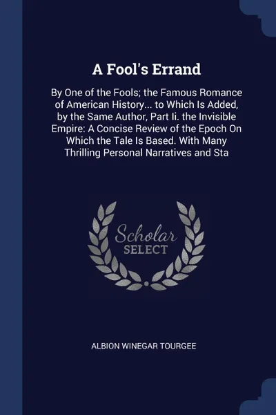 Обложка книги A Fool's Errand. By One of the Fools; the Famous Romance of American History... to Which Is Added, by the Same Author, Part Ii. the Invisible Empire: A Concise Review of the Epoch On Which the Tale Is Based. With Many Thrilling Personal Narratives..., Albion Winegar Tourgee