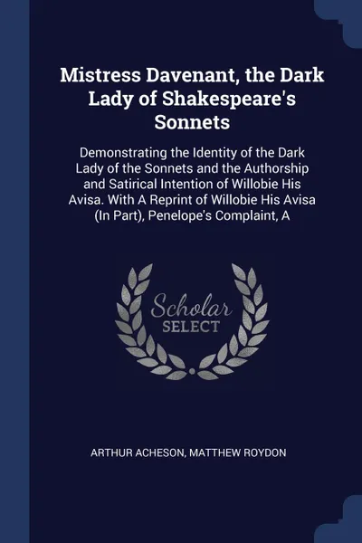 Обложка книги Mistress Davenant, the Dark Lady of Shakespeare's Sonnets. Demonstrating the Identity of the Dark Lady of the Sonnets and the Authorship and Satirical Intention of Willobie His Avisa. With A Reprint of Willobie His Avisa (In Part), Penelope's Comp..., Arthur Acheson, Matthew Roydon