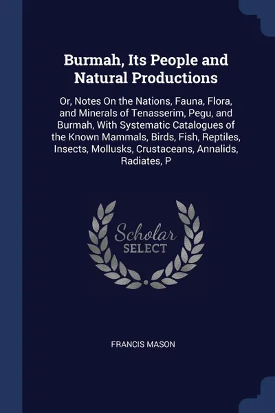 Обложка книги Burmah, Its People and Natural Productions. Or, Notes On the Nations, Fauna, Flora, and Minerals of Tenasserim, Pegu, and Burmah, With Systematic Catalogues of the Known Mammals, Birds, Fish, Reptiles, Insects, Mollusks, Crustaceans, Annalids, Rad..., Francis Mason