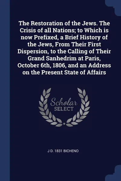 Обложка книги The Restoration of the Jews. The Crisis of all Nations; to Which is now Prefixed, a Brief History of the Jews, From Their First Dispersion, to the Calling of Their Grand Sanhedrim at Paris, October 6th, 1806, and an Address on the Present State of..., J d. 1831 Bicheno