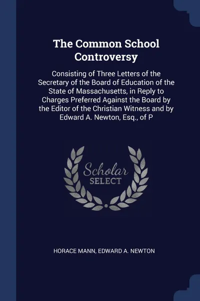 Обложка книги The Common School Controversy. Consisting of Three Letters of the Secretary of the Board of Education of the State of Massachusetts, in Reply to Charges Preferred Against the Board by the Editor of the Christian Witness and by Edward A. Newton, Es..., Horace Mann, Edward A. Newton