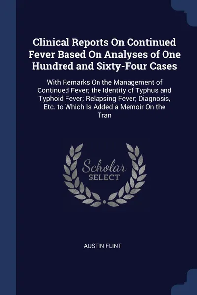 Обложка книги Clinical Reports On Continued Fever Based On Analyses of One Hundred and Sixty-Four Cases. With Remarks On the Management of Continued Fever; the Identity of Typhus and Typhoid Fever; Relapsing Fever; Diagnosis, Etc. to Which Is Added a Memoir On ..., Austin Flint