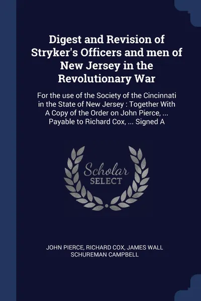 Обложка книги Digest and Revision of Stryker's Officers and men of New Jersey in the Revolutionary War. For the use of the Society of the Cincinnati in the State of New Jersey : Together With A Copy of the Order on John Pierce, ... Payable to Richard Cox, ... S..., John Pierce, Richard Cox, James Wall Schureman Campbell