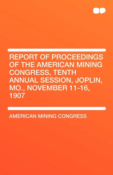 Обложка книги Report of Proceedings of the American Mining Congress, Tenth Annual Session, Joplin, Mo., November 11-16, 1907, American Mining Congress