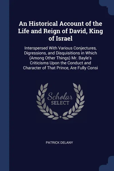 Обложка книги An Historical Account of the Life and Reign of David, King of Israel. Interspersed With Various Conjectures, Digressions, and Disquisitions in Which (Among Other Things) Mr. Bayle's Criticisms Upon the Conduct and Character of That Prince, Are Ful..., Patrick Delany