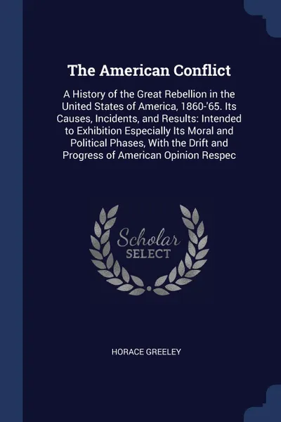 Обложка книги The American Conflict. A History of the Great Rebellion in the United States of America, 1860-'65. Its Causes, Incidents, and Results: Intended to Exhibition Especially Its Moral and Political Phases, With the Drift and Progress of American Opinio..., Horace Greeley