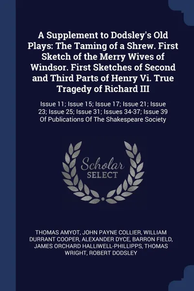 Обложка книги A Supplement to Dodsley's Old Plays. The Taming of a Shrew. First Sketch of the Merry Wives of Windsor. First Sketches of Second and Third Parts of Henry Vi. True Tragedy of Richard III: Issue 11; Issue 15; Issue 17; Issue 21; Issue 23; Issue 25; ..., Thomas Amyot, John Payne Collier, William Durrant Cooper