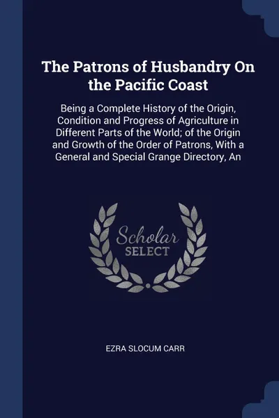 Обложка книги The Patrons of Husbandry On the Pacific Coast. Being a Complete History of the Origin, Condition and Progress of Agriculture in Different Parts of the World; of the Origin and Growth of the Order of Patrons, With a General and Special Grange Direc..., Ezra Slocum Carr