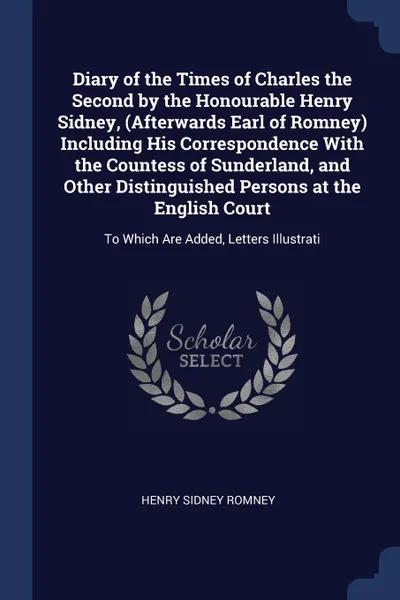 Обложка книги Diary of the Times of Charles the Second by the Honourable Henry Sidney, (Afterwards Earl of Romney) Including His Correspondence With the Countess of Sunderland, and Other Distinguished Persons at the English Court. To Which Are Added, Letters Il..., Henry Sidney Romney