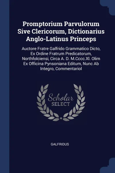 Обложка книги Promptorium Parvulorum Sive Clericorum, Dictionarius Anglo-Latinus Princeps. Auctore Fratre Galfrido Grammatico Dicto, Ex Ordine Fratrum Predicatorum, Northfolciensi, Circa A. D. M.Cccc.Xl. Olim Ex Officina Pynsoniana Editum, Nunc Ab Integro, Comm..., Galfridus