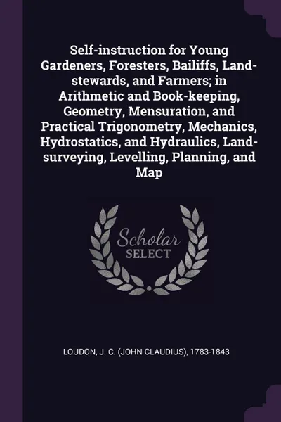 Обложка книги Self-instruction for Young Gardeners, Foresters, Bailiffs, Land-stewards, and Farmers; in Arithmetic and Book-keeping, Geometry, Mensuration, and Practical Trigonometry, Mechanics, Hydrostatics, and Hydraulics, Land-surveying, Levelling, Planning,..., J C. 1783-1843 Loudon