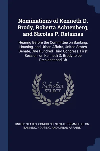 Обложка книги Nominations of Kenneth D. Brody, Roberta Achtenberg, and Nicolas P. Retsinas. Hearing Before the Committee on Banking, Housing, and Urban Affairs, United States Senate, One Hundred Third Congress, First Session, on Kenneth D. Brody to be President..., 