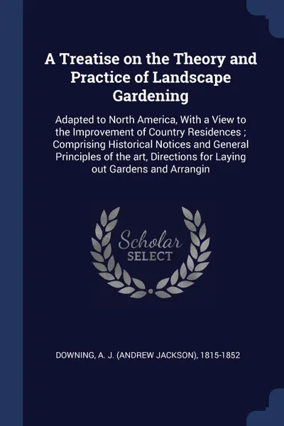 Обложка книги A Treatise on the Theory and Practice of Landscape Gardening. Adapted to North America, With a View to the Improvement of Country Residences ; Comprising Historical Notices and General Principles of the art, Directions for Laying out Gardens and A..., A J. 1815-1852 Downing