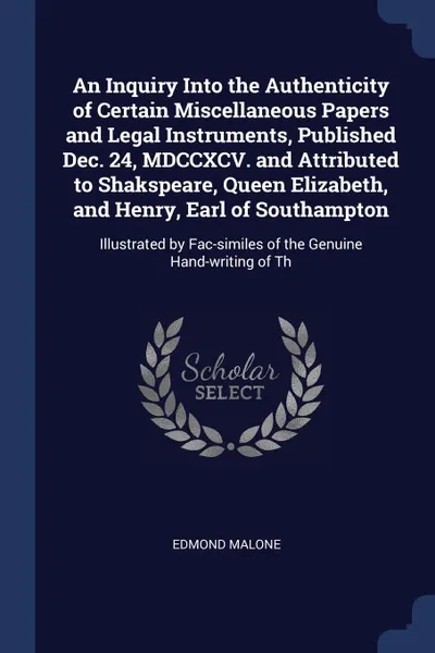 Обложка книги An Inquiry Into the Authenticity of Certain Miscellaneous Papers and Legal Instruments, Published Dec. 24, MDCCXCV. and Attributed to Shakspeare, Queen Elizabeth, and Henry, Earl of Southampton. Illustrated by Fac-similes of the Genuine Hand-writi..., Edmond Malone