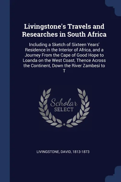 Обложка книги Livingstone's Travels and Researches in South Africa. Including a Sketch of Sixteen Years' Residence in the Interior of Africa, and a Journey From the Cape of Good Hope to Loanda on the West Coast, Thence Across the Continent, Down the River Zambe..., David Livingstone