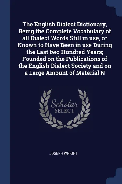 Обложка книги The English Dialect Dictionary, Being the Complete Vocabulary of all Dialect Words Still in use, or Known to Have Been in use During the Last two Hundred Years; Founded on the Publications of the English Dialect Society and on a Large Amount of Ma..., Joseph Wright