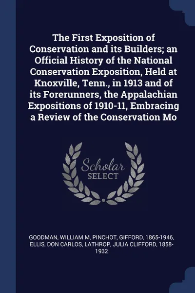 Обложка книги The First Exposition of Conservation and its Builders; an Official History of the National Conservation Exposition, Held at Knoxville, Tenn., in 1913 and of its Forerunners, the Appalachian Expositions of 1910-11, Embracing a Review of the Conserv..., William M Goodman, Gifford Pinchot, Don Carlos Ellis