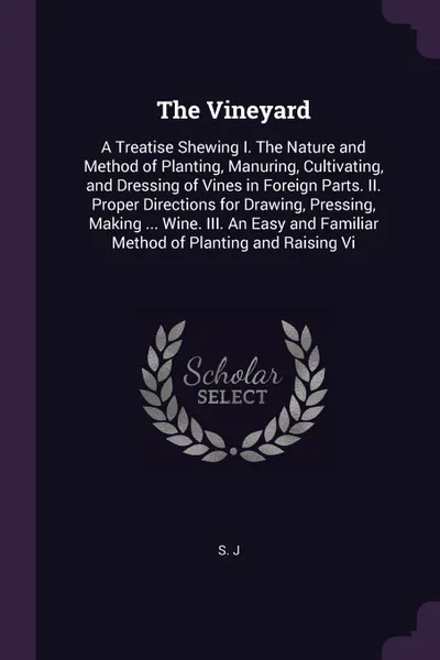 Обложка книги The Vineyard. A Treatise Shewing I. The Nature and Method of Planting, Manuring, Cultivating, and Dressing of Vines in Foreign Parts. II. Proper Directions for Drawing, Pressing, Making ... Wine. III. An Easy and Familiar Method of Planting and Ra..., S J