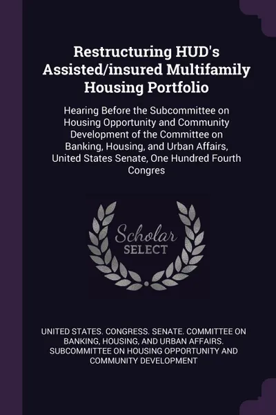 Обложка книги Restructuring HUD's Assisted/insured Multifamily Housing Portfolio. Hearing Before the Subcommittee on Housing Opportunity and Community Development of the Committee on Banking, Housing, and Urban Affairs, United States Senate, One Hundred Fourth ..., 