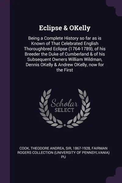 Обложка книги Eclipse & OKelly. Being a Complete History so far as is Known of That Celebrated English Thoroughbred Eclipse (1764-1789), of his Breeder the Duke of Cumberland & of his Subsequent Owners William Wildman, Dennis OKelly & Andrew OKelly, now for the..., Theodore Andrea Cook, Fairman Rogers Collection PU