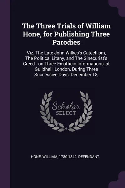 Обложка книги The Three Trials of William Hone, for Publishing Three Parodies. Viz. The Late John Wilkes's Catechism, The Political Litany, and The Sinecurist's Creed : on Three Ex-officio Informations, at Guildhall, London, During Three Successive Days, Decemb..., William Hone