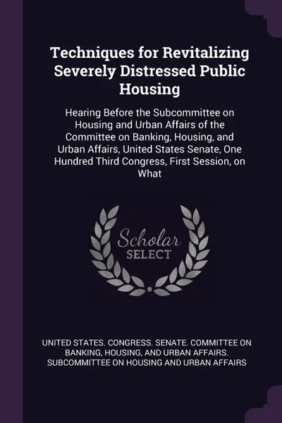 Обложка книги Techniques for Revitalizing Severely Distressed Public Housing. Hearing Before the Subcommittee on Housing and Urban Affairs of the Committee on Banking, Housing, and Urban Affairs, United States Senate, One Hundred Third Congress, First Session, ..., 