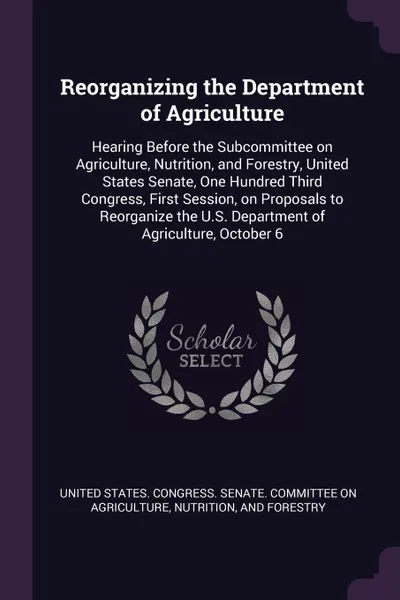 Обложка книги Reorganizing the Department of Agriculture. Hearing Before the Subcommittee on Agriculture, Nutrition, and Forestry, United States Senate, One Hundred Third Congress, First Session, on Proposals to Reorganize the U.S. Department of Agriculture, Oc..., 