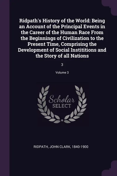 Обложка книги Ridpath's History of the World. Being an Account of the Principal Events in the Career of the Human Race From the Beginnings of Civilization to the Present Time, Comprising the Development of Social Instititions and the Story of all Nations: 3; Vo..., John Clark Ridpath