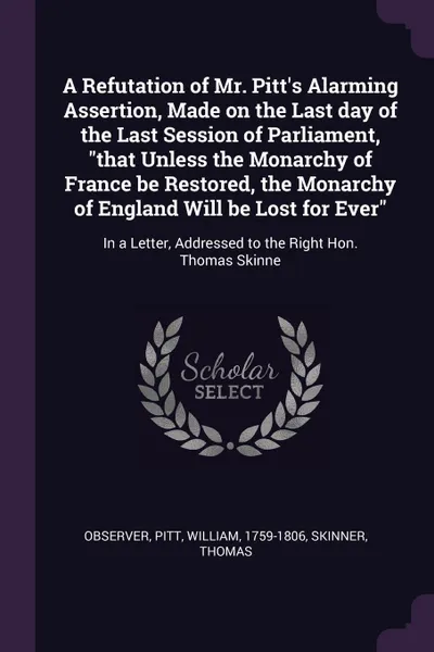 Обложка книги A Refutation of Mr. Pitt's Alarming Assertion, Made on the Last day of the Last Session of Parliament, 