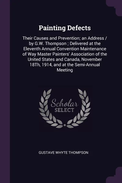 Обложка книги Painting Defects. Their Causes and Prevention; an Address / by G.W. Thompson ; Delivered at the Eleventh Annual Convention Maintenance of Way Master Painters' Association of the United States and Canada, November 18Th, 1914, and at the Semi-Annual..., Gustave Whyte Thompson