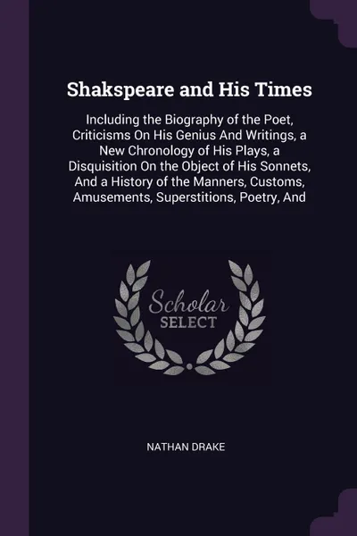 Обложка книги Shakspeare and His Times. Including the Biography of the Poet, Criticisms On His Genius And Writings, a New Chronology of His Plays, a Disquisition On the Object of His Sonnets, And a History of the Manners, Customs, Amusements, Superstitions, Poe..., Nathan Drake