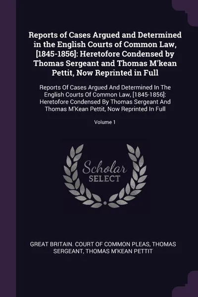 Обложка книги Reports of Cases Argued and Determined in the English Courts of Common Law, .1845-1856.. Heretofore Condensed by Thomas Sergeant and Thomas M'kean Pettit, Now Reprinted in Full: Reports Of Cases Argued And Determined In The English Courts Of Commo..., Thomas Sergeant, Thomas M'Kean Pettit