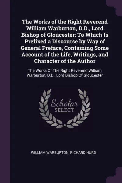 Обложка книги The Works of the Right Reverend William Warburton, D.D., Lord Bishop of Gloucester. To Which Is Prefixed a Discourse by Way of General Preface, Containing Some Account of the Life, Writings, and Character of the Author: The Works Of The Right Reve..., William Warburton, Richard Hurd