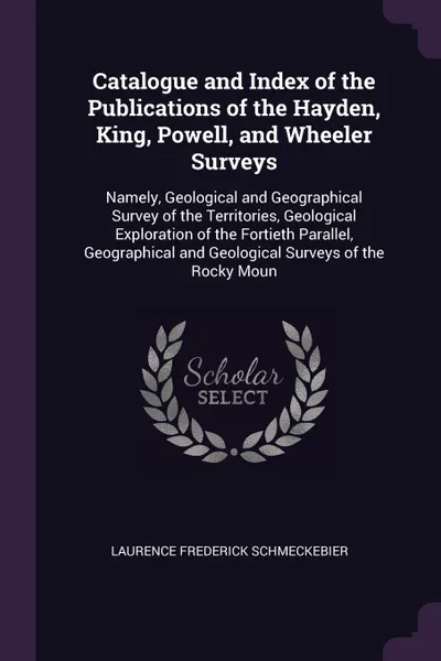 Обложка книги Catalogue and Index of the Publications of the Hayden, King, Powell, and Wheeler Surveys. Namely, Geological and Geographical Survey of the Territories, Geological Exploration of the Fortieth Parallel, Geographical and Geological Surveys of the Ro..., Laurence Frederick Schmeckebier